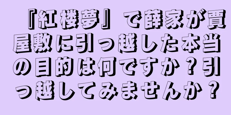 『紅楼夢』で薛家が賈屋敷に引っ越した本当の目的は何ですか？引っ越してみませんか？