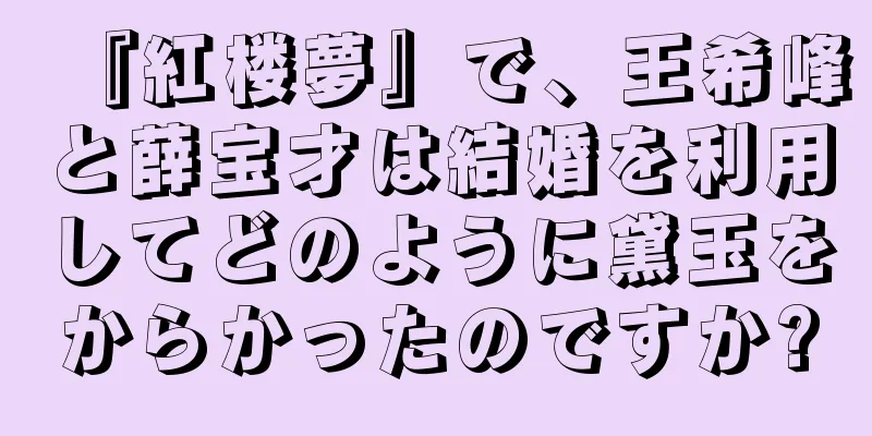 『紅楼夢』で、王希峰と薛宝才は結婚を利用してどのように黛玉をからかったのですか?