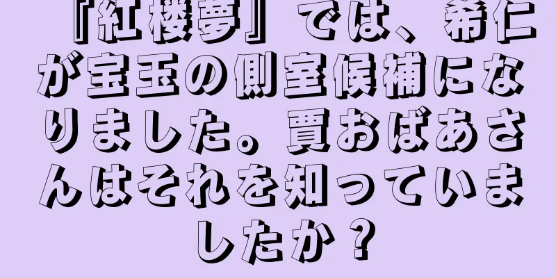 『紅楼夢』では、希仁が宝玉の側室候補になりました。賈おばあさんはそれを知っていましたか？