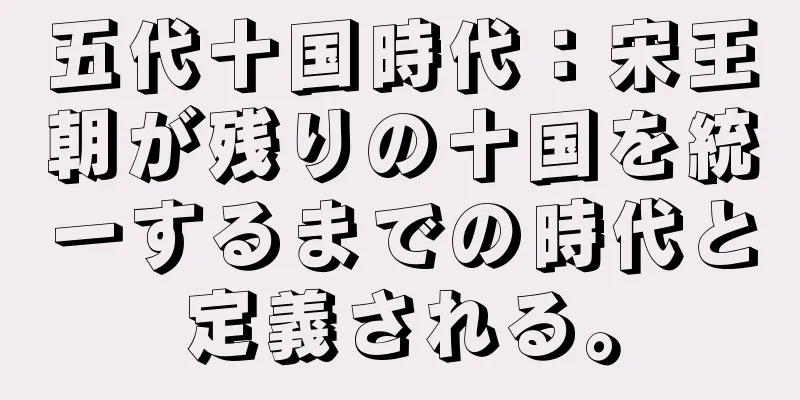五代十国時代：宋王朝が残りの十国を統一するまでの時代と定義される。