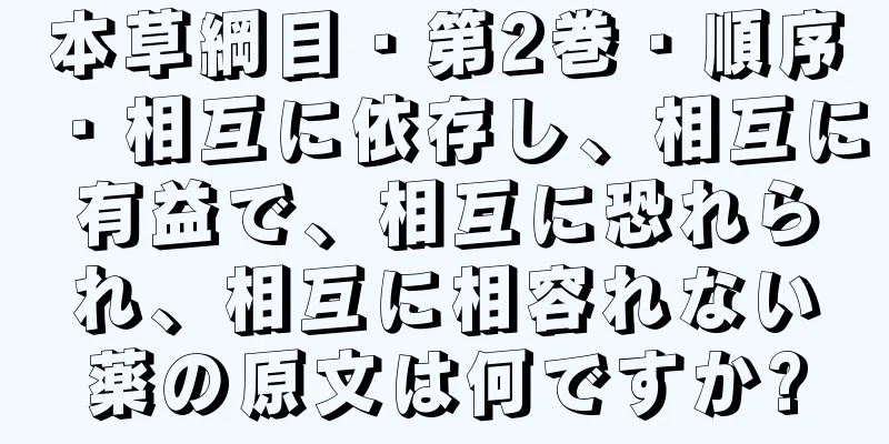 本草綱目・第2巻・順序・相互に依存し、相互に有益で、相互に恐れられ、相互に相容れない薬の原文は何ですか?
