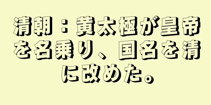 清朝：黄太極が皇帝を名乗り、国名を清に改めた。