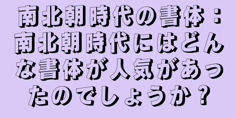 南北朝時代の書体：南北朝時代にはどんな書体が人気があったのでしょうか？