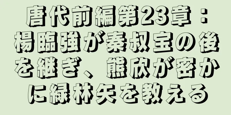 唐代前編第23章：楊臨強が秦叔宝の後を継ぎ、熊欣が密かに緑林矢を教える