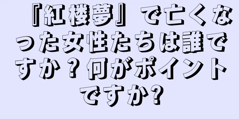 『紅楼夢』で亡くなった女性たちは誰ですか？何がポイントですか?