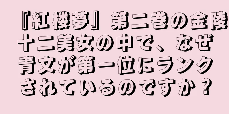 『紅楼夢』第二巻の金陵十二美女の中で、なぜ青文が第一位にランクされているのですか？