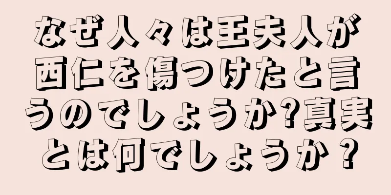 なぜ人々は王夫人が西仁を傷つけたと言うのでしょうか?真実とは何でしょうか？