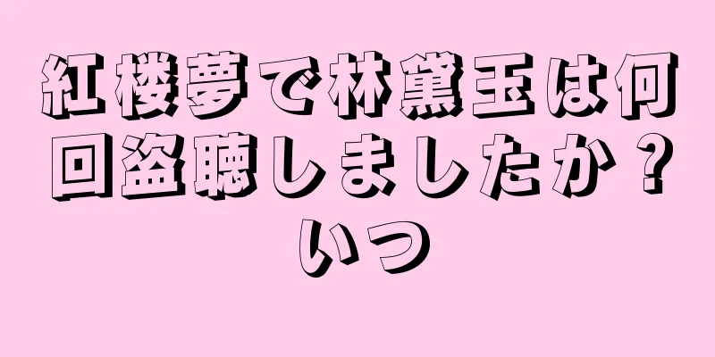 紅楼夢で林黛玉は何回盗聴しましたか？いつ