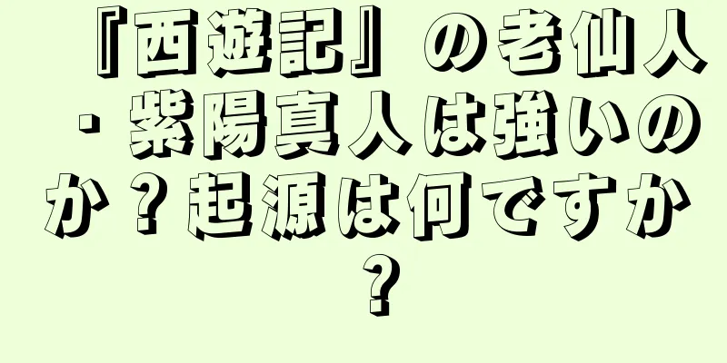 『西遊記』の老仙人・紫陽真人は強いのか？起源は何ですか？