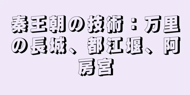 秦王朝の技術：万里の長城、都江堰、阿房宮