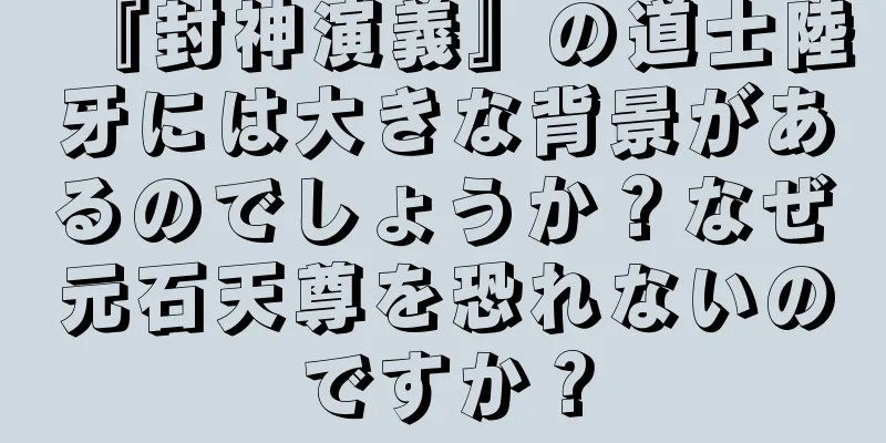 『封神演義』の道士陸牙には大きな背景があるのでしょうか？なぜ元石天尊を恐れないのですか？