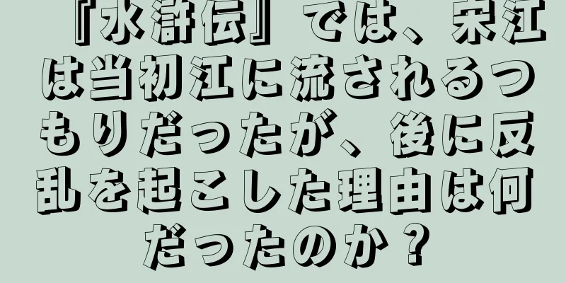 『水滸伝』では、宋江は当初江に流されるつもりだったが、後に反乱を起こした理由は何だったのか？