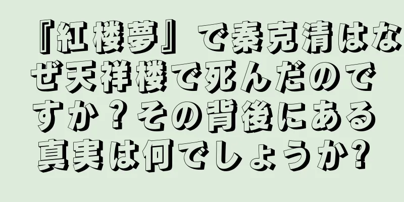 『紅楼夢』で秦克清はなぜ天祥楼で死んだのですか？その背後にある真実は何でしょうか?