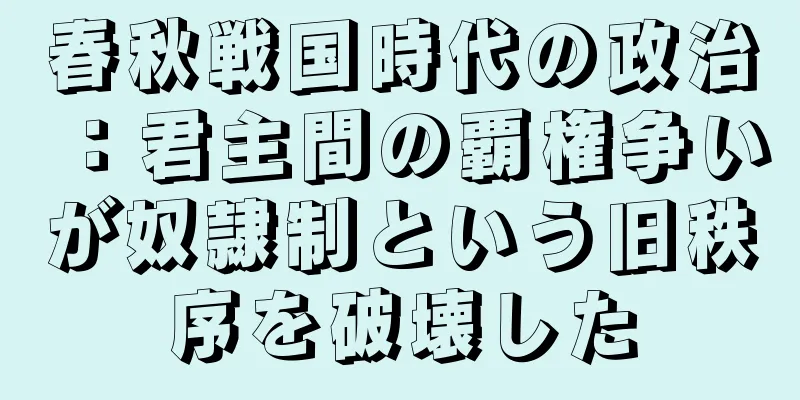 春秋戦国時代の政治：君主間の覇権争いが奴隷制という旧秩序を破壊した