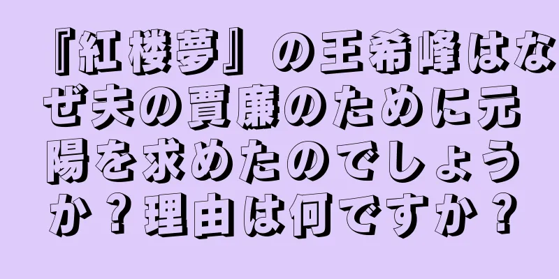『紅楼夢』の王希峰はなぜ夫の賈廉のために元陽を求めたのでしょうか？理由は何ですか？