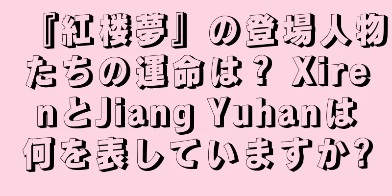 『紅楼夢』の登場人物たちの運命は？ XirenとJiang Yuhanは何を表していますか?