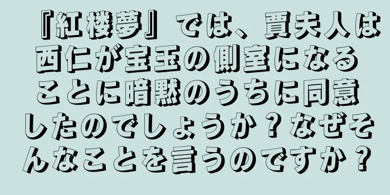 『紅楼夢』では、賈夫人は西仁が宝玉の側室になることに暗黙のうちに同意したのでしょうか？なぜそんなことを言うのですか？
