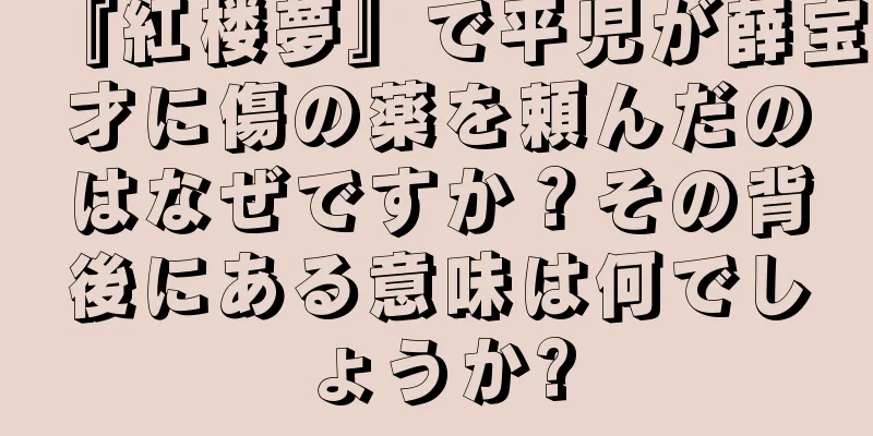 『紅楼夢』で平児が薛宝才に傷の薬を頼んだのはなぜですか？その背後にある意味は何でしょうか?