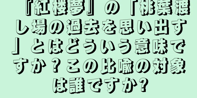 『紅楼夢』の「桃葉渡し場の過去を思い出す」とはどういう意味ですか？この比喩の対象は誰ですか?