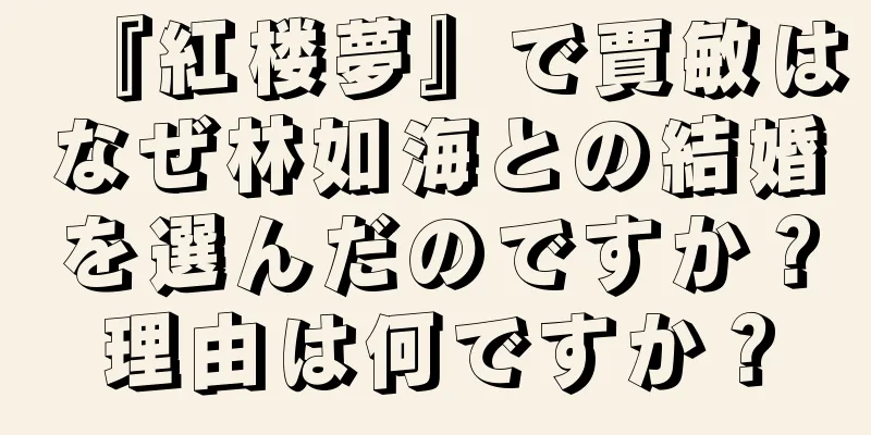 『紅楼夢』で賈敏はなぜ林如海との結婚を選んだのですか？理由は何ですか？