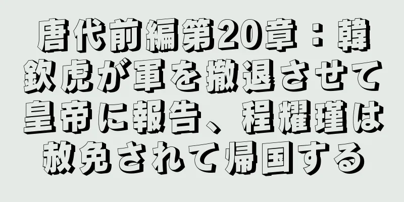 唐代前編第20章：韓欽虎が軍を撤退させて皇帝に報告、程耀瑾は赦免されて帰国する