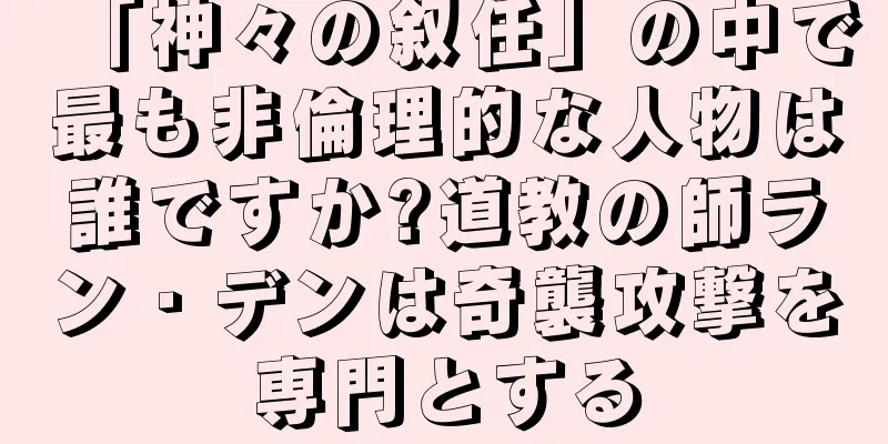 「神々の叙任」の中で最も非倫理的な人物は誰ですか?道教の師ラン・デンは奇襲攻撃を専門とする