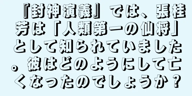 『封神演義』では、張桂芳は「人類第一の仙将」として知られていました。彼はどのようにして亡くなったのでしょうか？