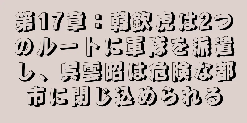 第17章：韓欽虎は2つのルートに軍隊を派遣し、呉雲昭は危険な都市に閉じ込められる