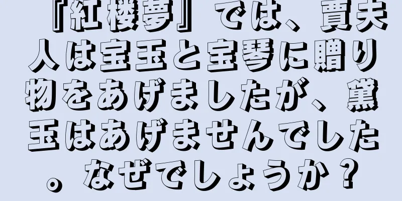 『紅楼夢』では、賈夫人は宝玉と宝琴に贈り物をあげましたが、黛玉はあげませんでした。なぜでしょうか？