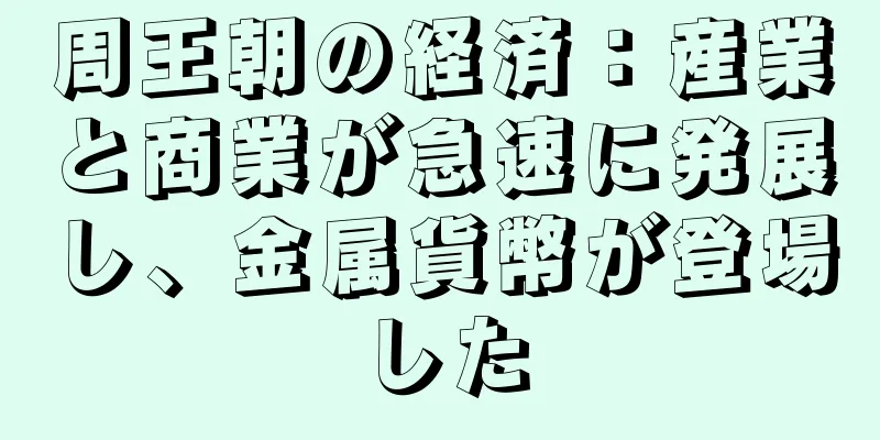 周王朝の経済：産業と商業が急速に発展し、金属貨幣が登場した
