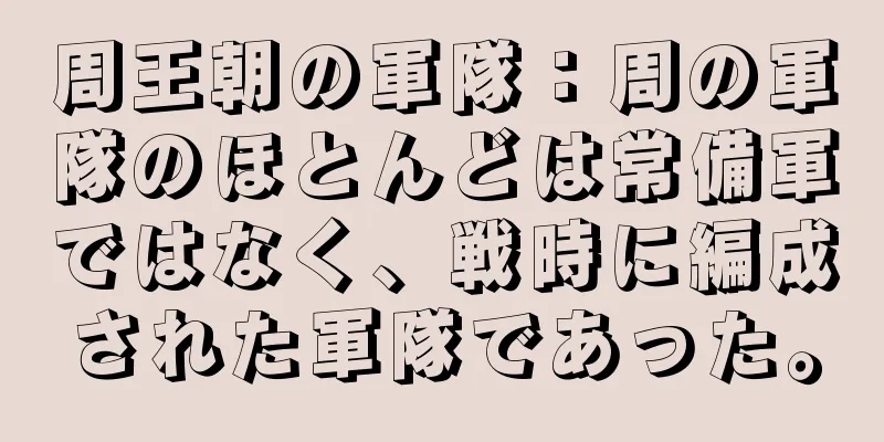 周王朝の軍隊：周の軍隊のほとんどは常備軍ではなく、戦時に編成された軍隊であった。