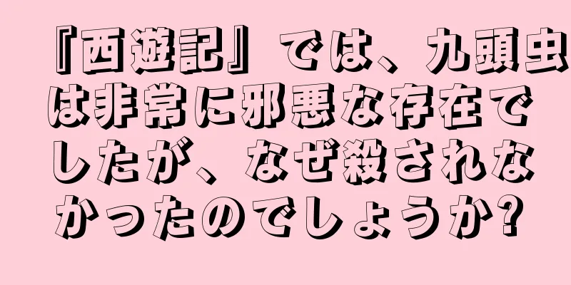 『西遊記』では、九頭虫は非常に邪悪な存在でしたが、なぜ殺されなかったのでしょうか?