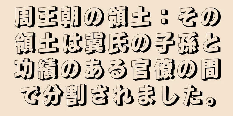 周王朝の領土：その領土は冀氏の子孫と功績のある官僚の間で分割されました。
