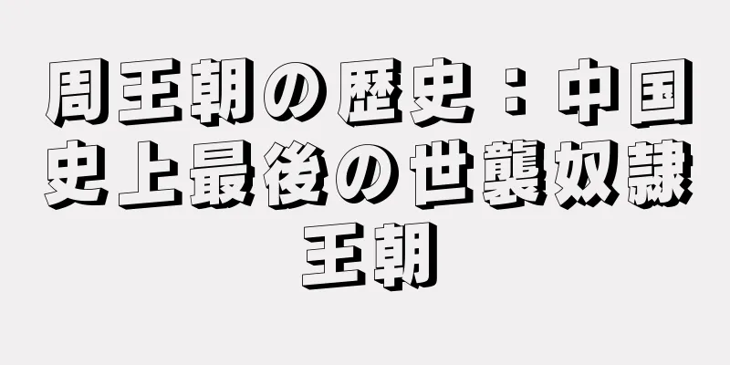 周王朝の歴史：中国史上最後の世襲奴隷王朝