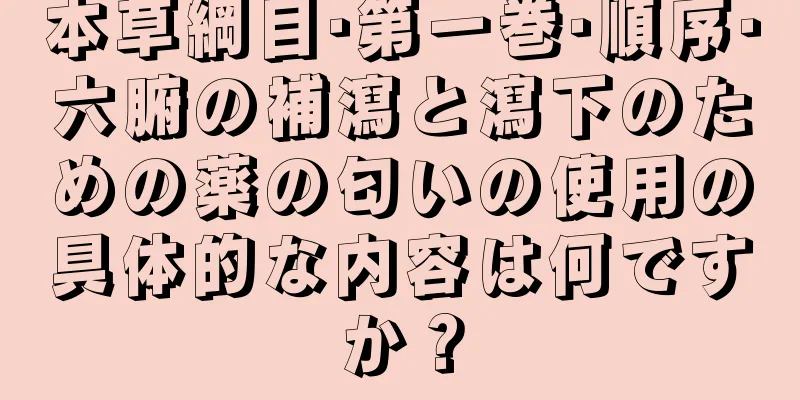 本草綱目·第一巻·順序·六腑の補瀉と瀉下のための薬の匂いの使用の具体的な内容は何ですか？