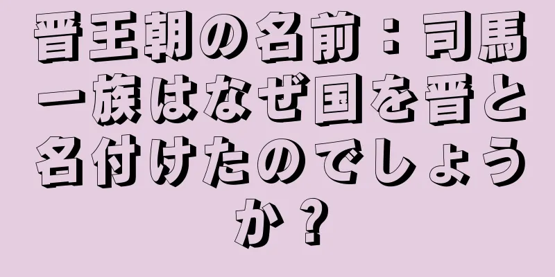 晋王朝の名前：司馬一族はなぜ国を晋と名付けたのでしょうか？