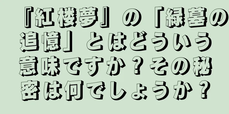 『紅楼夢』の「緑墓の追憶」とはどういう意味ですか？その秘密は何でしょうか？