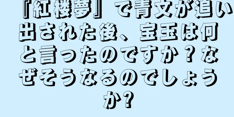 『紅楼夢』で青文が追い出された後、宝玉は何と言ったのですか？なぜそうなるのでしょうか?