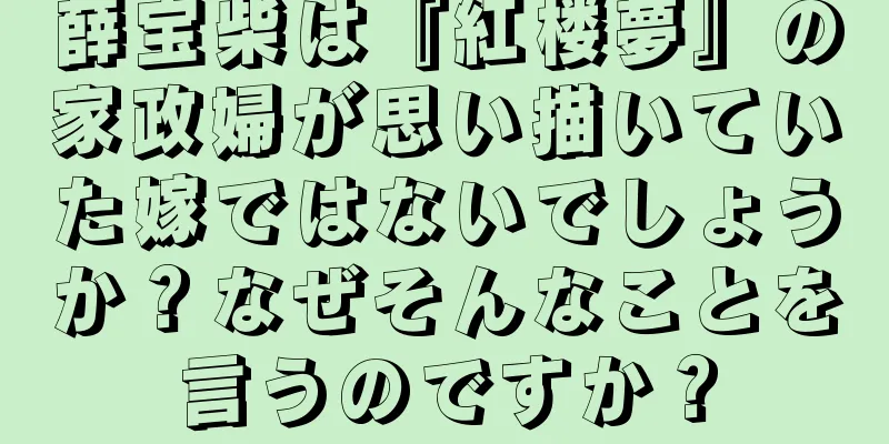 薛宝柴は『紅楼夢』の家政婦が思い描いていた嫁ではないでしょうか？なぜそんなことを言うのですか？