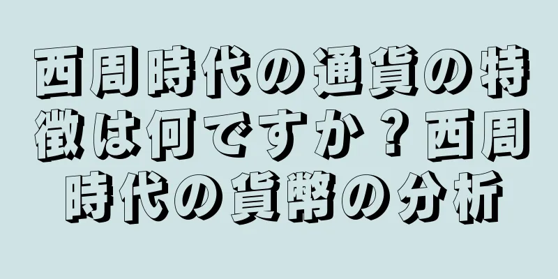 西周時代の通貨の特徴は何ですか？西周時代の貨幣の分析