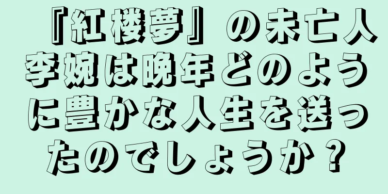 『紅楼夢』の未亡人李婉は晩年どのように豊かな人生を送ったのでしょうか？