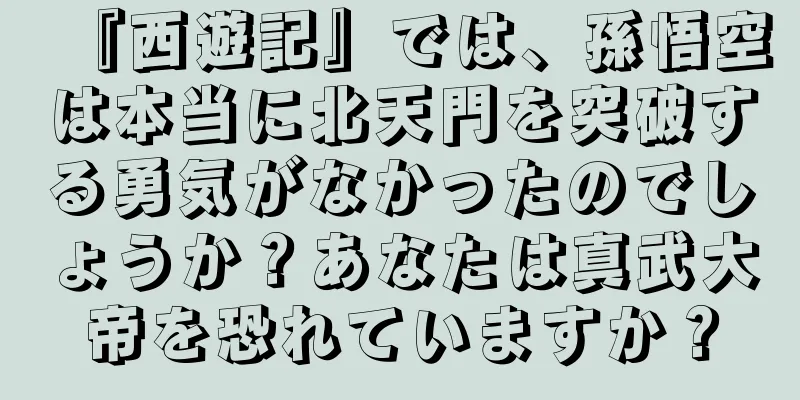 『西遊記』では、孫悟空は本当に北天門を突破する勇気がなかったのでしょうか？あなたは真武大帝を恐れていますか？