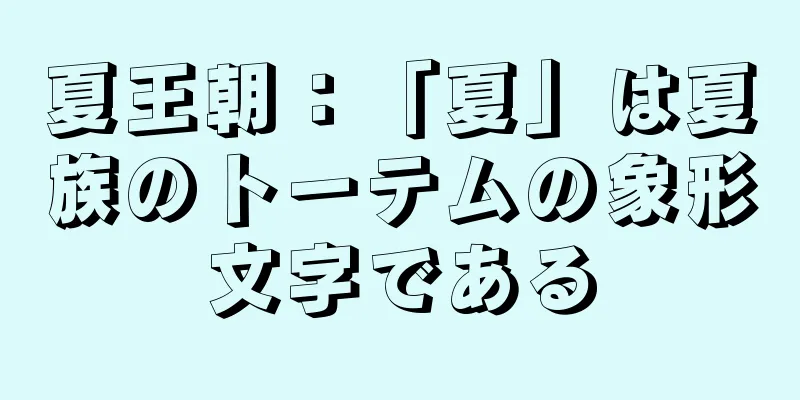 夏王朝：「夏」は夏族のトーテムの象形文字である