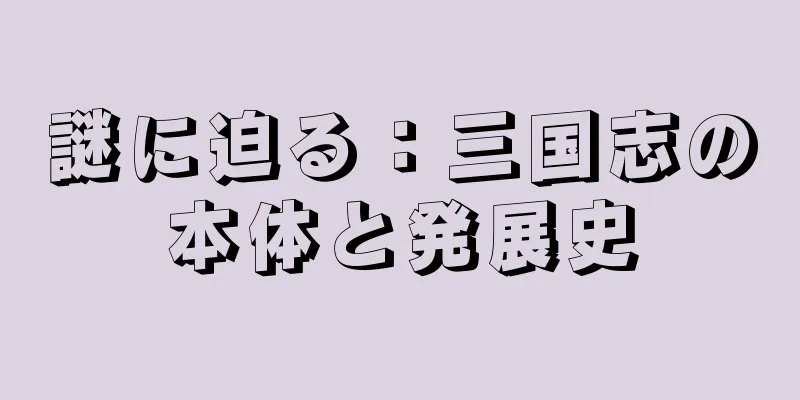 謎に迫る：三国志の本体と発展史