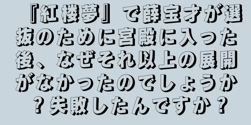 『紅楼夢』で薛宝才が選抜のために宮殿に入った後、なぜそれ以上の展開がなかったのでしょうか？失敗したんですか？