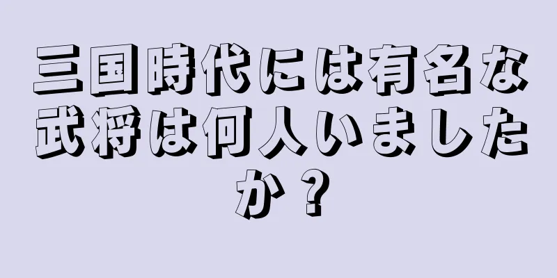 三国時代には有名な武将は何人いましたか？