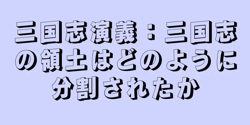 三国志演義：三国志の領土はどのように分割されたか