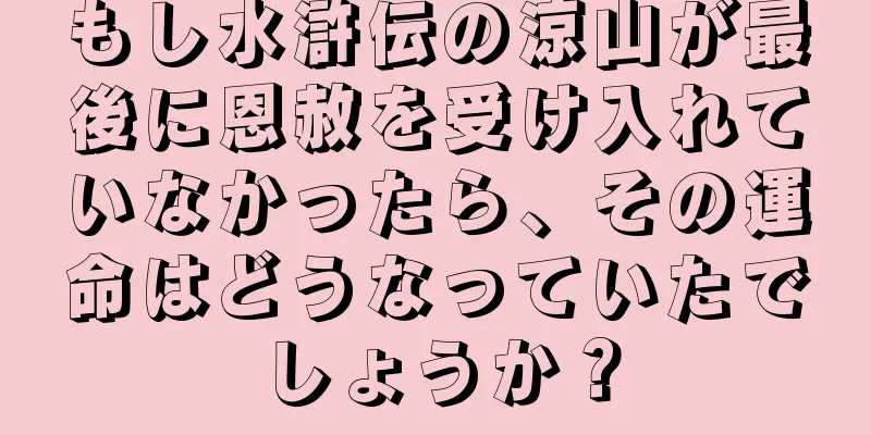もし水滸伝の涼山が最後に恩赦を受け入れていなかったら、その運命はどうなっていたでしょうか？