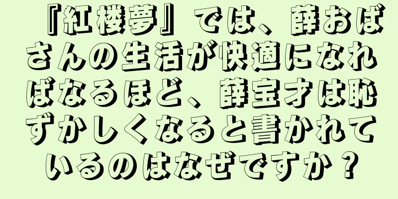『紅楼夢』では、薛おばさんの生活が快適になればなるほど、薛宝才は恥ずかしくなると書かれているのはなぜですか？