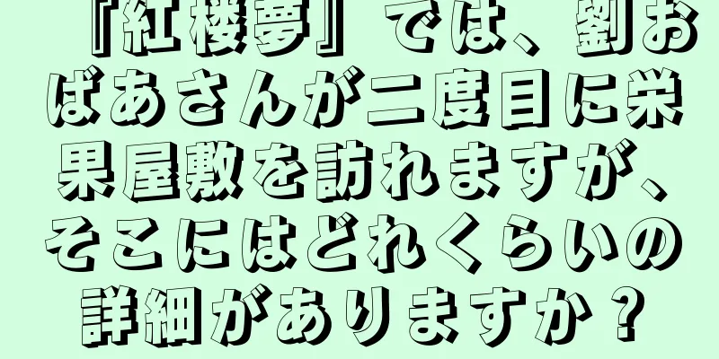 『紅楼夢』では、劉おばあさんが二度目に栄果屋敷を訪れますが、そこにはどれくらいの詳細がありますか？